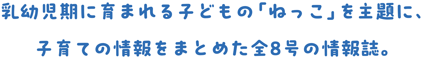 乳幼児期に育まれる子どもの「ねっこ」を主題に、子育ての情報をまとめた全8号の情報誌。