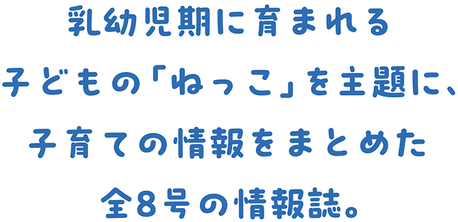 乳幼児期に育まれる子どもの「ねっこ」を主題に、子育ての情報をまとめた全8号の情報誌。